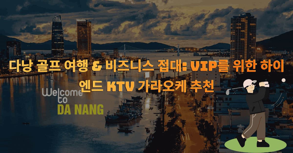 다낭 골프 여행 & 비즈니스 접대: VIP를 위한 하이엔드 KTV 가라오케 추천