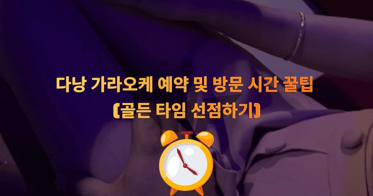 다낭 가라오케 예약 및 방문 시간 꿀팁 (골든 타임 선점하기)