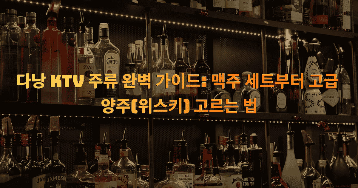 다낭 KTV 주류 완벽 가이드: 맥주 세트부터 고급 양주(위스키) 고르는 법